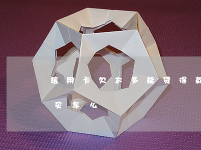 信用卡欠太多能贷得款买车吗(欠信用卡可以买车么)
