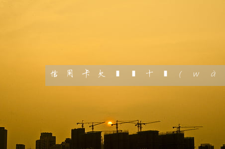 信用卡欠帳幾十萬(wàn)逾期后