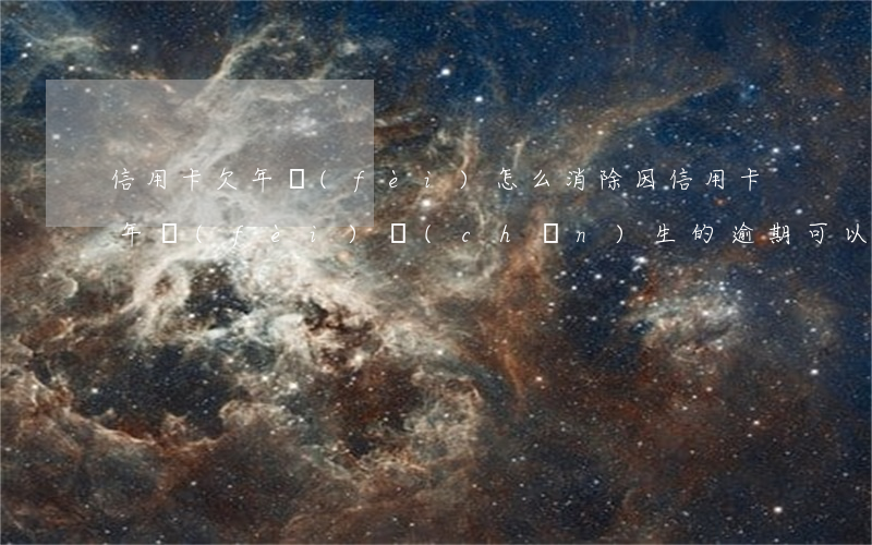 信用卡欠年費(fèi)怎么消除(因信用卡年費(fèi)產(chǎn)生的逾期可以消除嗎)