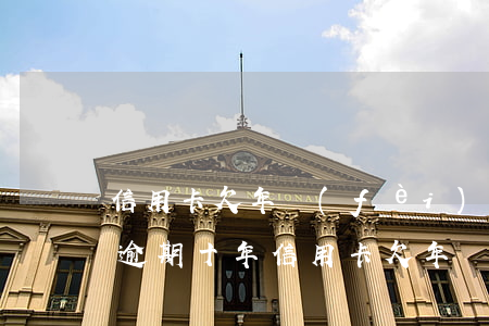 信用卡欠年費(fèi)產(chǎn)生逾期十年(信用卡欠年費(fèi)產(chǎn)生逾期十年)