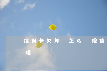 信用卡欠年費怎么辦理(信用卡欠年費怎么辦理)