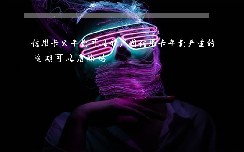 信用卡欠年费可以销户(因信用卡年费产生的逾期可以消除吗)