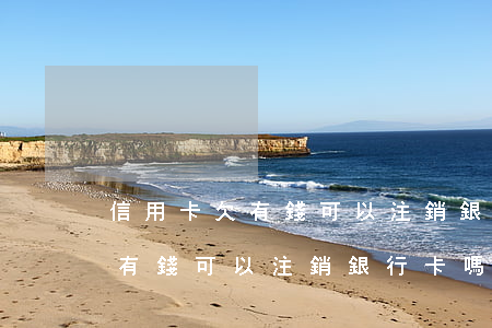 信用卡欠有錢可以注銷銀行卡嗎-信用卡欠有錢可以注銷銀行卡嗎安全嗎
