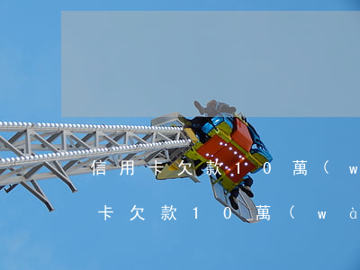 信用卡欠款10萬(wàn)逾期6年(信用卡欠款10萬(wàn)逾期6年)