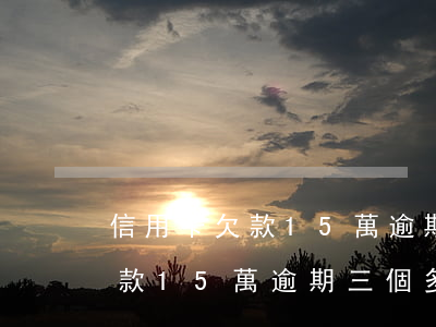 信用卡欠款15萬逾期三個多月-信用卡欠款15萬逾期三個多月會怎樣