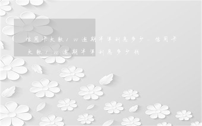 信用卡欠款1w逾期半年利息多少-信用卡欠款1w逾期半年利息多少钱