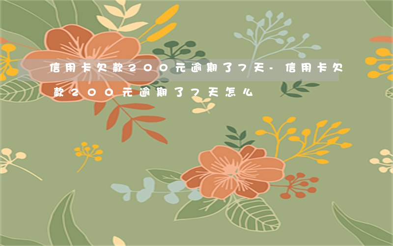 信用卡欠款200元逾期了7天-信用卡欠款200元逾期了7天怎么辦