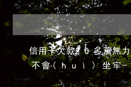 信用卡欠款20多萬無力償還會(huì)不會(huì)坐牢-信用卡欠款20多萬無力償還會(huì)不會(huì)坐牢了