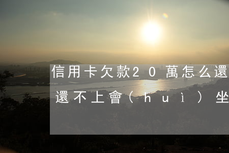 信用卡欠款20萬怎么還的 欠信用卡20萬還不上會(huì)坐牢嗎