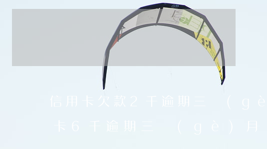 信用卡欠款2千逾期三個(gè)月(欠信用卡6千逾期三個(gè)月)
