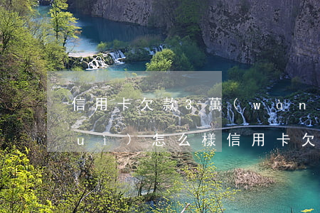 信用卡欠款3萬(wàn)5逾期了會(huì)怎么樣(信用卡欠款三萬(wàn)逾期三個(gè)月怎么辦)