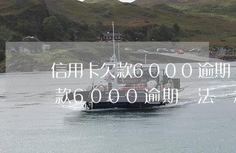 信用卡欠款6000逾期違法嗎-信用卡欠款6000逾期違法嗎怎么處理
