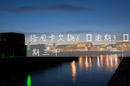 信用卡欠款6萬逾期3個月-信用卡6千逾期三年