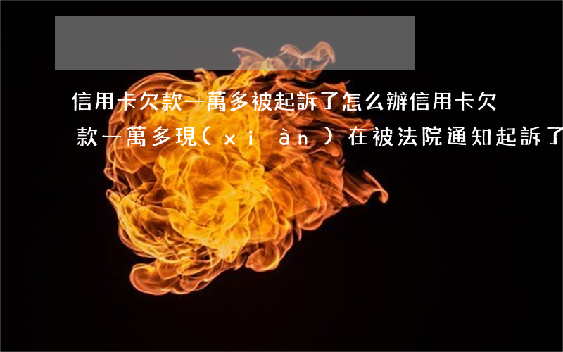 信用卡欠款一萬多被起訴了怎么辦(信用卡欠款一萬多,現(xiàn)在被法院通知起訴了)