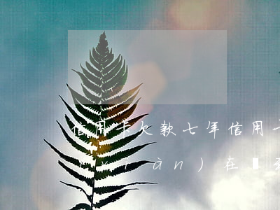 信用卡欠款七年(信用卡欠款七年2.7萬現(xiàn)在滾到十幾萬合法嗎)