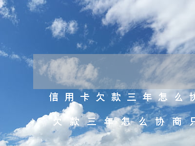 信用卡欠款三年怎么协商只还本金-信用卡欠款三年怎么协商只还本金呢