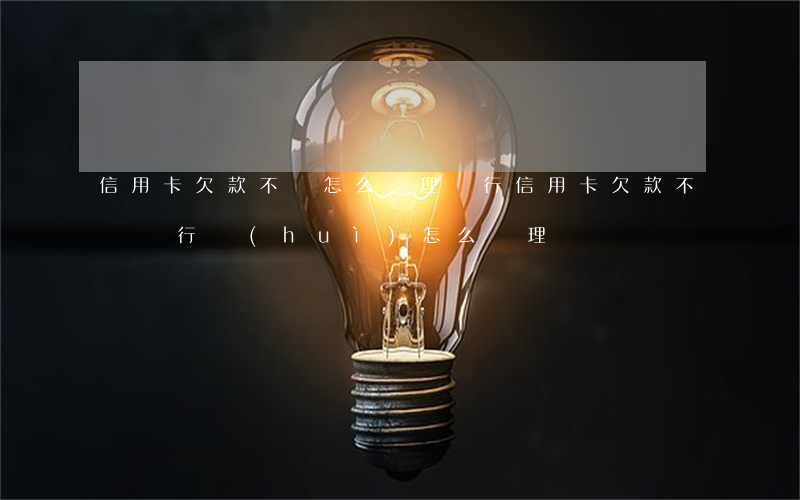 信用卡欠款不還怎么處理(銀行信用卡欠款不還,銀行會(huì)怎么處理)