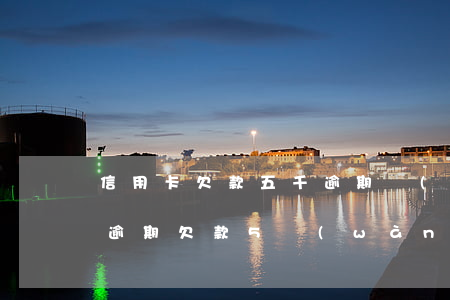 信用卡欠款五千逾期報(bào)警(信用卡逾期欠款5萬(wàn)以上)