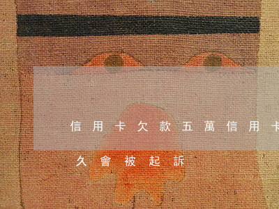 信用卡欠款五萬(信用卡欠款五萬以上逾期多久會被起訴)