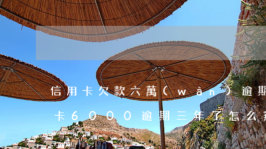 信用卡欠款六萬(wàn)逾期半年 欠信用卡6000逾期三年了怎么辦