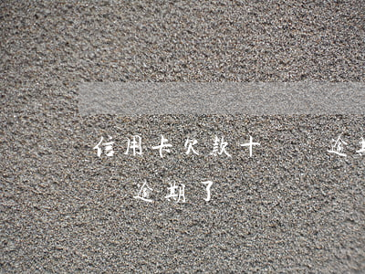 信用卡欠款十幾萬逾期了(信用卡欠了十幾塊錢逾期了)