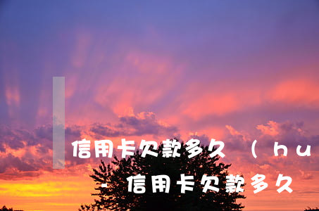 信用卡欠款多久會(huì)被列入失信名單-信用卡欠款多久會(huì)被列入失信名單中
