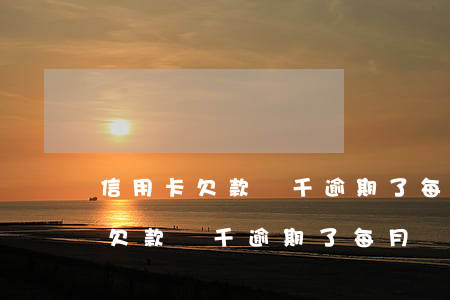 信用卡欠款幾千逾期了每月還幾百-信用卡欠款幾千逾期了每月還幾百怎么辦