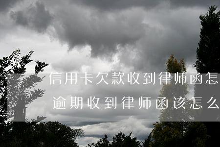 信用卡欠款收到律师函怎么处理(信用卡严重逾期收到律师函该怎么办)