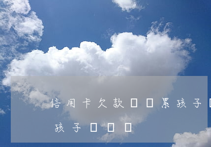 信用卡欠款會連累孩子讀書(欠信用卡會影響孩子讀書嗎)
