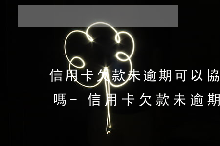 信用卡欠款未逾期可以協(xié)商還款嗎-信用卡欠款未逾期可以協(xié)商還款嗎