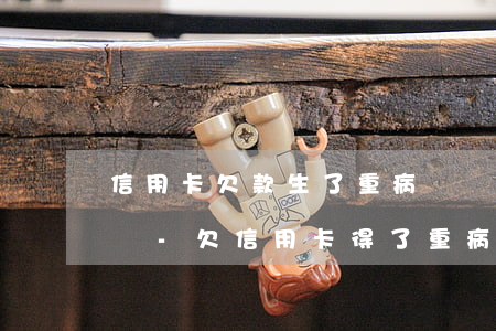 信用卡欠款生了重病暫時(shí)無力償還-欠信用卡得了重病怎么辦