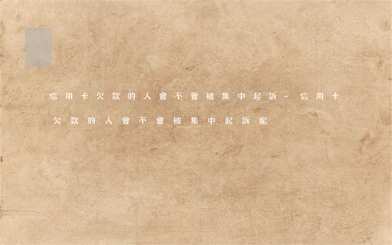 信用卡欠款的人會不會被集中起訴-信用卡欠款的人會不會被集中起訴呢