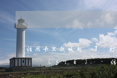 信用卡欠款被起訴了銀行卡會(huì)被凍結(jié)嗎-信用卡欠款被起訴了銀行卡會(huì)被凍結(jié)嗎