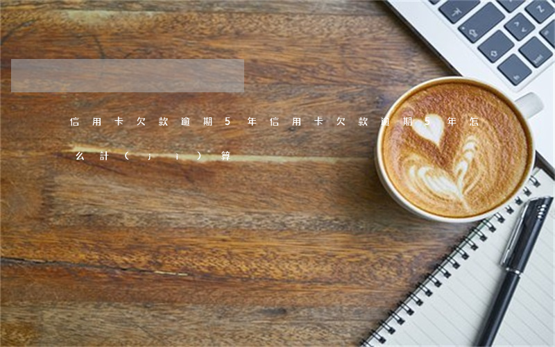 信用卡欠款逾期5年 信用卡欠款逾期5年怎么計(jì)算