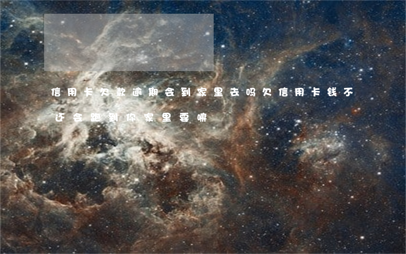 信用卡欠款逾期会到家里去吗(欠信用卡钱不还会跑到你家里要嘛)