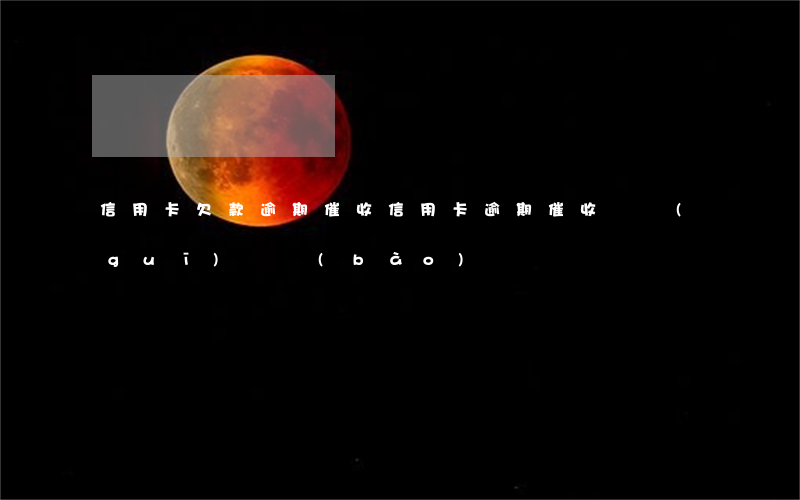 信用卡欠款逾期催收(信用卡逾期催收違規(guī)舉報(bào))