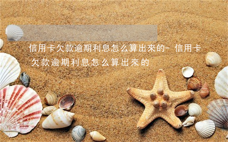 信用卡欠款逾期利息怎么算出來的-信用卡欠款逾期利息怎么算出來的