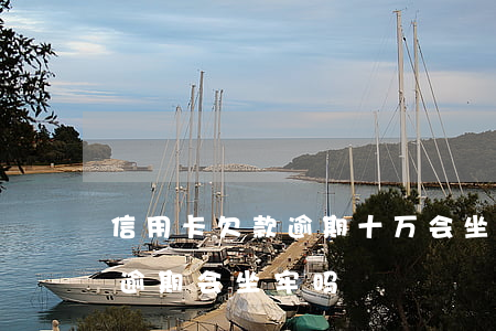 信用卡欠款逾期十万会坐牢吗(信用卡10万逾期会坐牢吗)