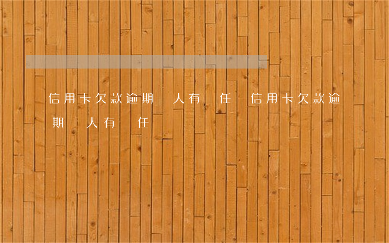信用卡欠款逾期親人有責任嗎(信用卡欠款逾期親人有責任嗎)