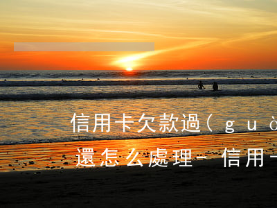 信用卡欠款過(guò)多,無(wú)力償還怎么處理-信用卡欠款過(guò)多,無(wú)力償還怎么處理呢