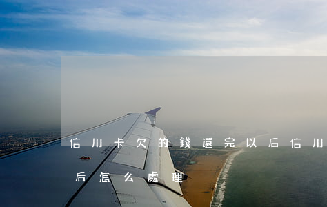 信用卡欠的錢還完以后(信用卡欠的錢還完以后怎么處理)