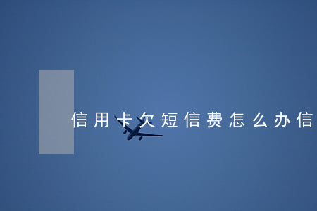 信用卡欠短信费怎么办（信用卡欠短信费）