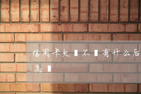 信用卡欠線不還有什么后果(欠信用卡不還會怎樣)