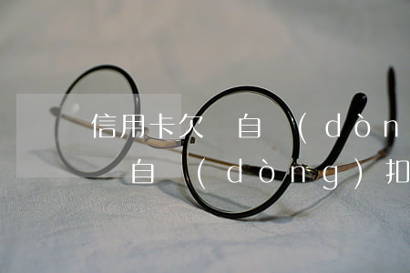 信用卡欠貸自動(dòng)扣款(信用卡欠貸自動(dòng)扣款)
