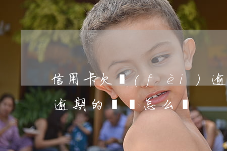 信用卡欠費(fèi)逾期騙局(欠信用卡錢逾期的話會怎么樣?)