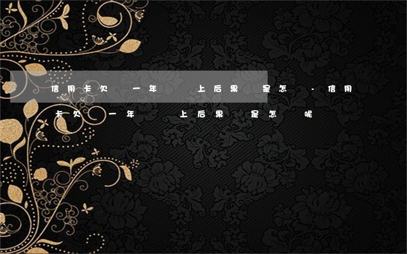 信用卡欠費一年沒還上后果會是怎樣-信用卡欠費一年沒還上后果會是怎樣呢