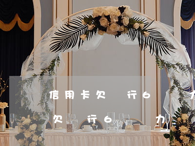 信用卡欠銀行6萬無力償還怎么辦-信用卡欠銀行6萬無力償還怎么辦呢