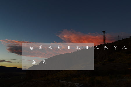 信用卡欠錢不還人死了(人死了信用卡不還的后果)