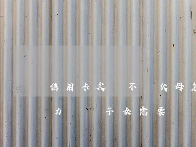 信用卡欠錢不還父母怎么(父母欠的信用卡無力償還 子女需要還嗎)