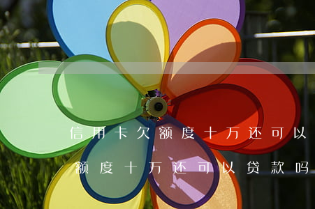信用卡欠额度十万还可以贷款吗-信用卡欠额度十万还可以贷款吗知乎